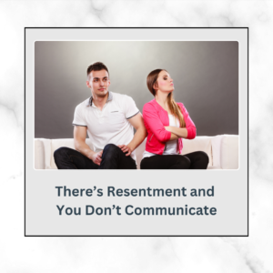 There’s Resentment and  You Don’t Communicate